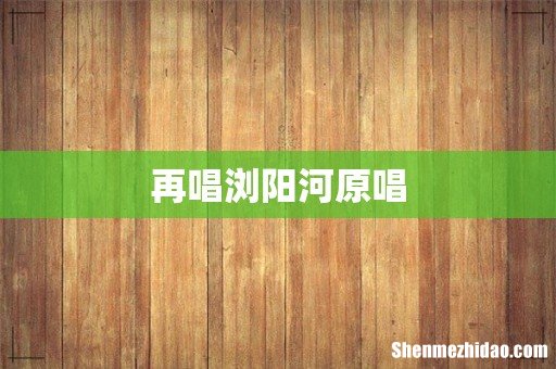 再唱浏阳河原唱