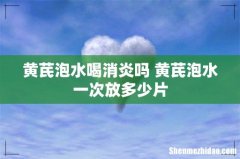 黄芪泡水喝消炎吗 黄芪泡水一次放多少片