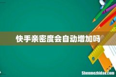 快手亲密度会自动增加吗