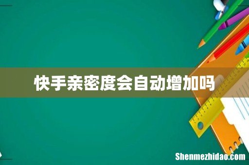 快手亲密度会自动增加吗