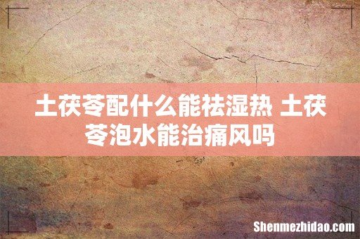 土茯苓配什么能祛湿热 土茯苓泡水能治痛风吗