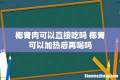 椰青肉可以直接吃吗 椰青可以加热后再喝吗
