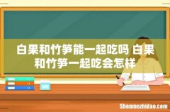 白果和竹笋能一起吃吗 白果和竹笋一起吃会怎样