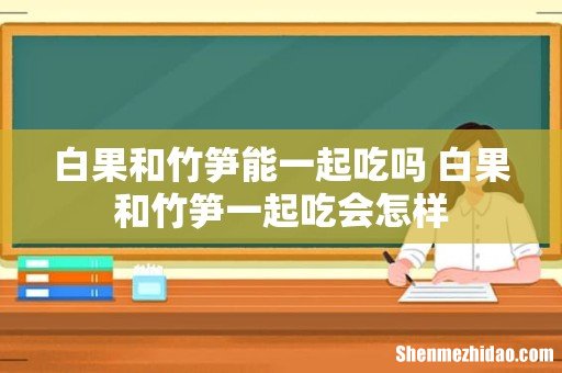 白果和竹笋能一起吃吗 白果和竹笋一起吃会怎样