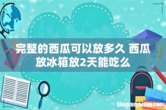 完整的西瓜可以放多久 西瓜放冰箱放2天能吃么