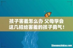 孩子害羞怎么办 父母学会这几招给害羞的孩子勇气！