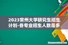 2023常州大学研究生招生计划-各专业招生人数是多少