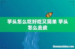 芋头怎么吃好吃又简单 芋头怎么去皮