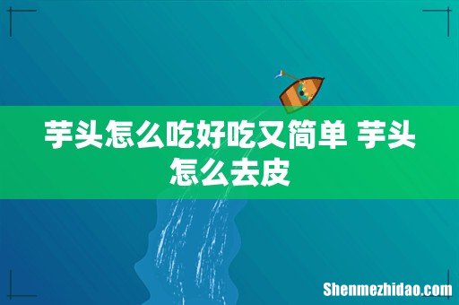 芋头怎么吃好吃又简单 芋头怎么去皮