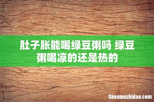 肚子胀能喝绿豆粥吗 绿豆粥喝凉的还是热的