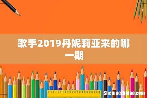 歌手2019丹妮莉亚来的哪一期