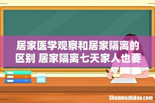 居家医学观察和居家隔离的区别 居家隔离七天家人也要隔离吗