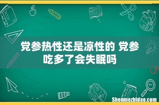 党参热性还是凉性的 党参吃多了会失眠吗