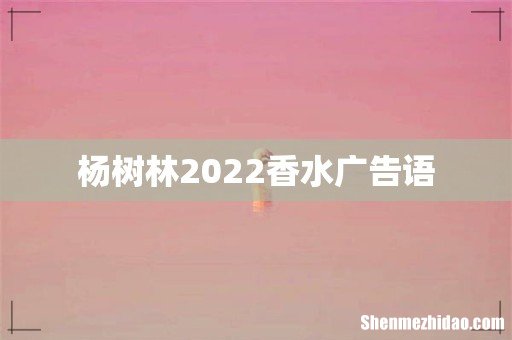 杨树林2022香水广告语