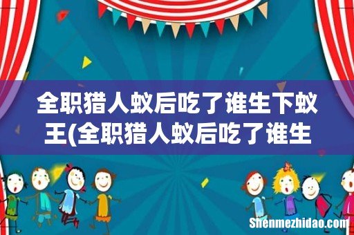 全职猎人蚁后吃了谁生下猫女 全职猎人蚁后吃了谁生下蚁王