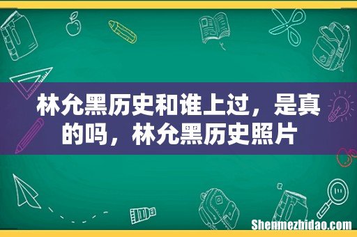 林允黑历史和谁上过，是真的吗，林允黑历史照片