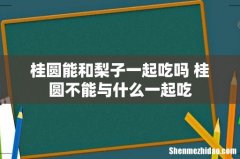 桂圆能和梨子一起吃吗 桂圆不能与什么一起吃