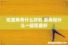 吃菱角有什么好处 菱角和什么一起吃最好