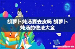 胡萝卜炖汤要去皮吗 胡萝卜炖汤的做法大全
