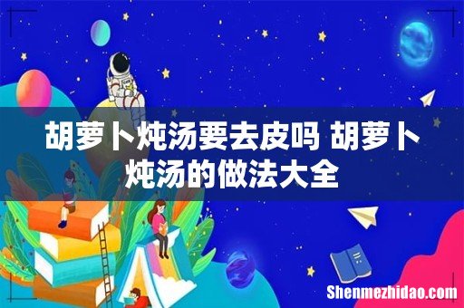 胡萝卜炖汤要去皮吗 胡萝卜炖汤的做法大全