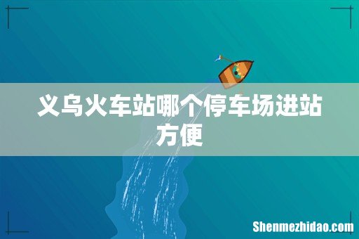 义乌火车站哪个停车场进站方便