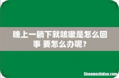 晚上一躺下就咳嗽是怎么回事 要怎么办呢？