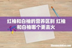 红柚和白柚的营养区别 红柚和白柚哪个更去火