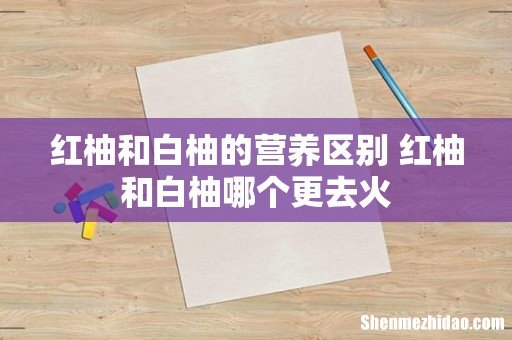红柚和白柚的营养区别 红柚和白柚哪个更去火