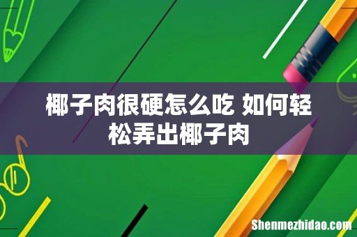 椰子肉很硬怎么吃 如何轻松弄出椰子肉