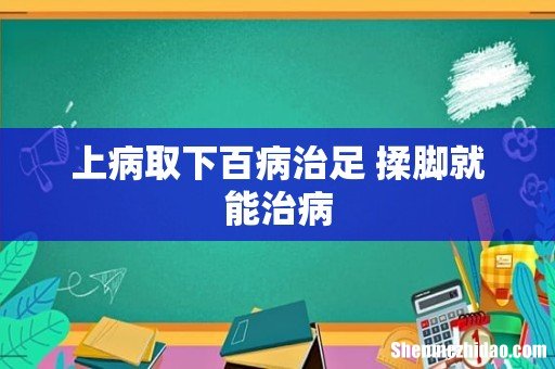 上病取下百病治足 揉脚就能治病