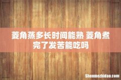 菱角蒸多长时间能熟 菱角煮完了发苦能吃吗