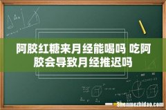 阿胶红糖来月经能喝吗 吃阿胶会导致月经推迟吗