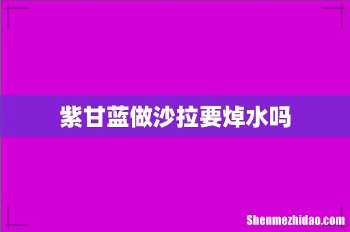 紫甘蓝做沙拉要焯水吗