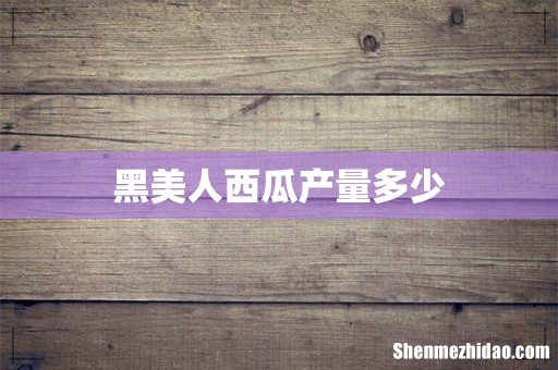 黑美人西瓜产量多少