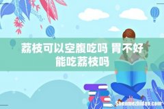 荔枝可以空腹吃吗 胃不好能吃荔枝吗