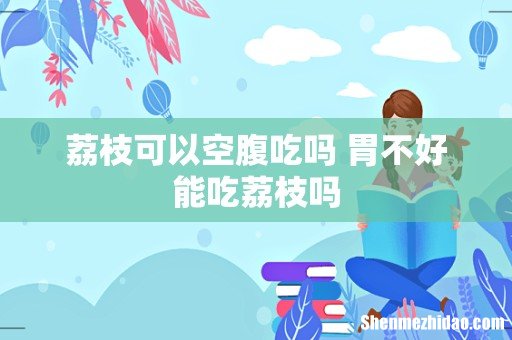 荔枝可以空腹吃吗 胃不好能吃荔枝吗