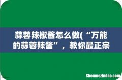 “万能的蒜蓉辣酱”，教你最正宗的做法，拌啥都好吃，实在太香了 蒜蓉辣椒酱怎么做