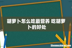 胡萝卜怎么吃最营养 吃胡萝卜的好处