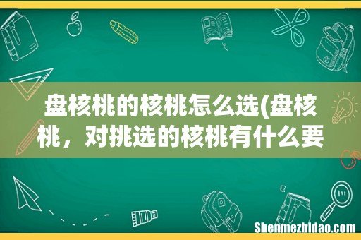 盘核桃,对挑选的核桃有什么要求吗? 盘核桃的核桃怎么选