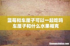 蓝莓和车厘子可以一起吃吗 车厘子和什么水果相克
