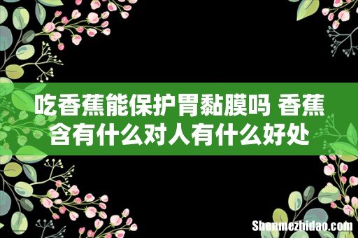 吃香蕉能保护胃黏膜吗 香蕉含有什么对人有什么好处