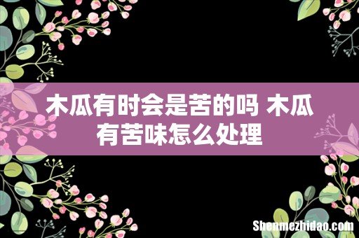 木瓜有时会是苦的吗 木瓜有苦味怎么处理