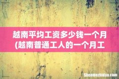越南普通工人的一个月工资是多少越南盾 越南平均工资多少钱一个月
