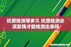 抗原检测等多久 抗原检测必须发烧才能检测出来吗