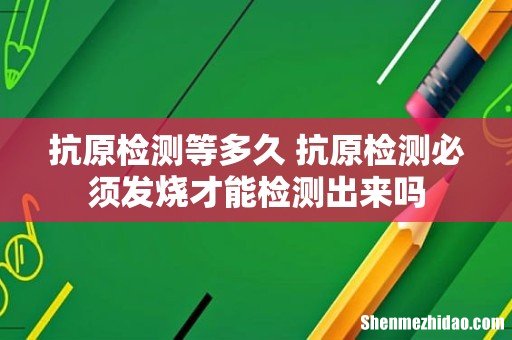 抗原检测等多久 抗原检测必须发烧才能检测出来吗