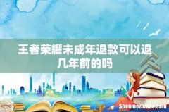 王者荣耀未成年退款可以退几年前的吗