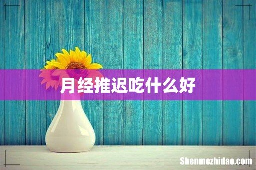 月经推迟吃什么好
