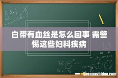 白带有血丝是怎么回事 需警惕这些妇科疾病