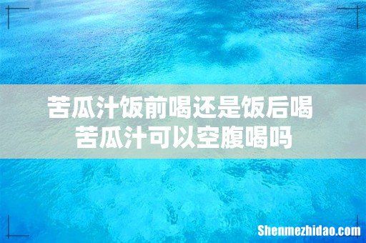 苦瓜汁饭前喝还是饭后喝 苦瓜汁可以空腹喝吗