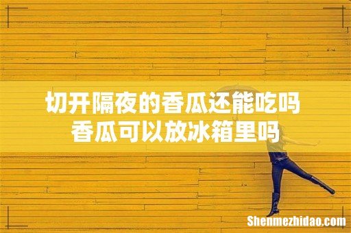 切开隔夜的香瓜还能吃吗 香瓜可以放冰箱里吗